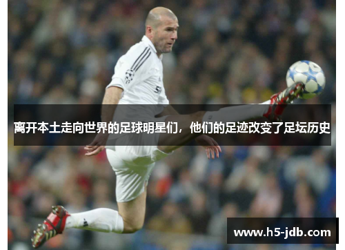 离开本土走向世界的足球明星们,他们的足迹改变了足坛历史 离开本土走向世界的足球明星们,他们的足迹改变了足坛历史