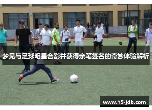 梦见与足球明星合影并获得亲笔签名的奇妙体验解析 梦见与足球明星合影并获得亲笔签名的奇妙体验解析