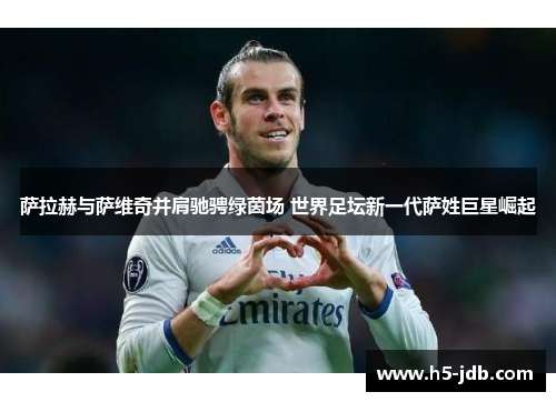 萨拉赫与萨维奇并肩驰骋绿茵场 世界足坛新一代萨姓巨星崛起 萨拉赫与萨维奇并肩驰骋绿茵场 世界足坛新一代萨姓巨星崛起