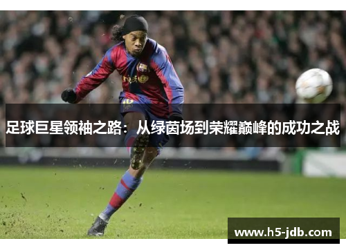 足球巨星领袖之路:从绿茵场到荣耀巅峰的成功之战 足球巨星领袖之路:从绿茵场到荣耀巅峰的成功之战