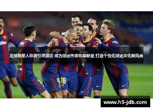 足球明星人形牌引领潮流 成为球迷热衷收藏新宠 打造个性化球迷文化新风尚 足球明星人形牌引领潮流 成为球迷热衷收藏新宠 打造个性化球迷文化新风尚