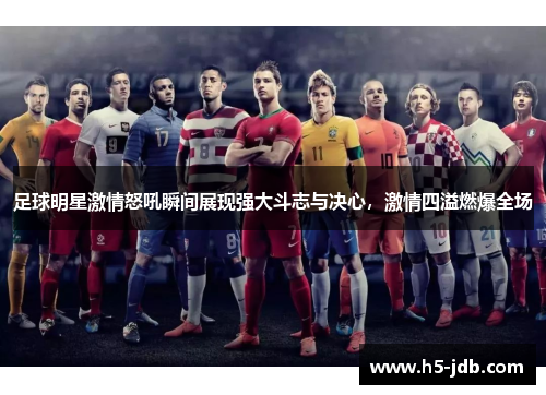 足球明星激情怒吼瞬间展现强大斗志与决心,激情四溢燃爆全场 足球明星激情怒吼瞬间展现强大斗志与决心,激情四溢燃爆全场