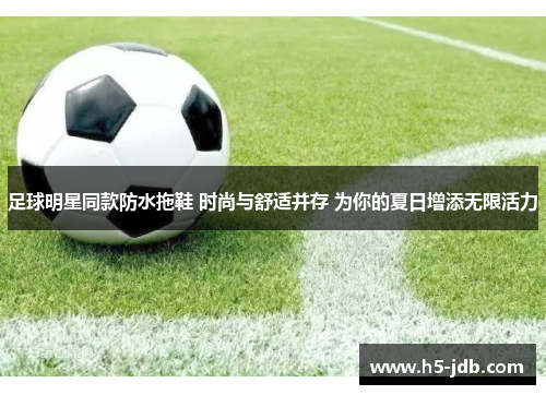 足球明星同款防水拖鞋 时尚与舒适并存 为你的夏日增添无限活力 足球明星同款防水拖鞋 时尚与舒适并存 为你的夏日增添无限活力