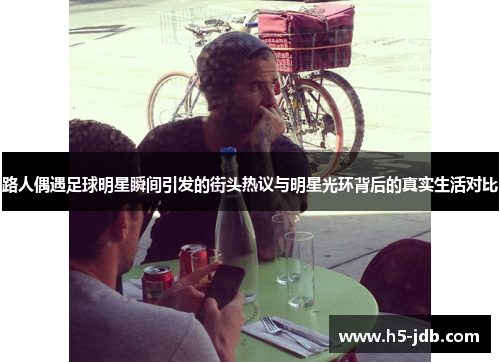 路人偶遇足球明星瞬间引发的街头热议与明星光环背后的真实生活对比 路人偶遇足球明星瞬间引发的街头热议与明星光环背后的真实生活对比