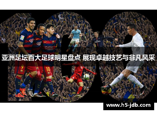 亚洲足坛百大足球明星盘点 展现卓越技艺与非凡风采 亚洲足坛百大足球明星盘点 展现卓越技艺与非凡风采