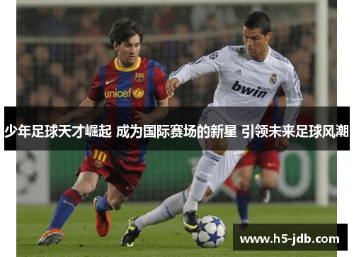 少年足球天才崛起 成为国际赛场的新星 引领未来足球风潮 少年足球天才崛起 成为国际赛场的新星 引领未来足球风潮