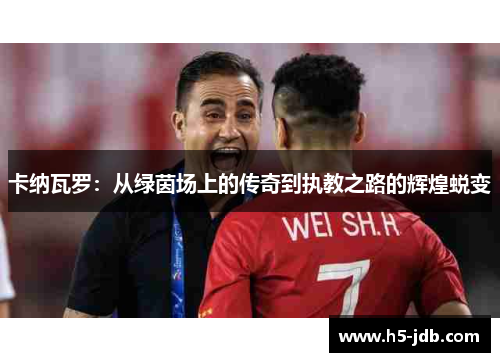 卡纳瓦罗:从绿茵场上的传奇到执教之路的辉煌蜕变 卡纳瓦罗:从绿茵场上的传奇到执教之路的辉煌蜕变