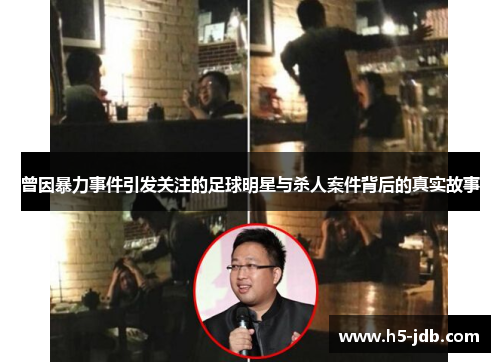 曾因暴力事件引发关注的足球明星与杀人案件背后的真实故事 曾因暴力事件引发关注的足球明星与杀人案件背后的真实故事