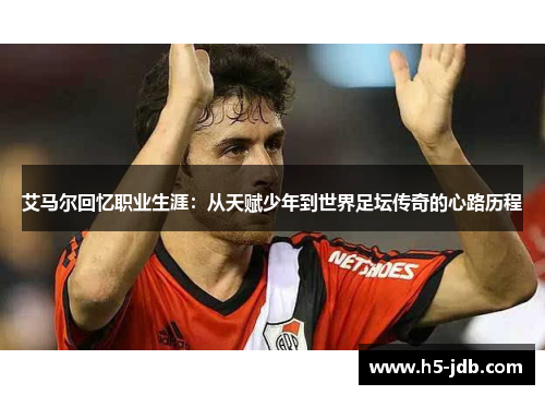 艾马尔回忆职业生涯:从天赋少年到世界足坛传奇的心路历程 艾马尔回忆职业生涯:从天赋少年到世界足坛传奇的心路历程
