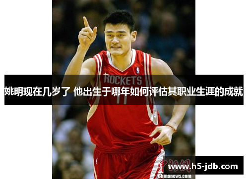 姚明现在几岁了 他出生于哪年如何评估其职业生涯的成就