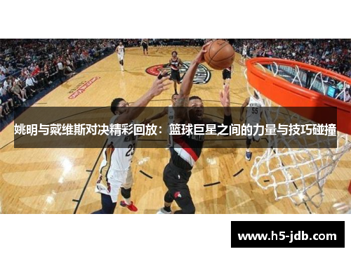 姚明与戴维斯对决精彩回放:篮球巨星之间的力量与技巧碰撞 姚明与戴维斯对决精彩回放:篮球巨星之间的力量与技巧碰撞