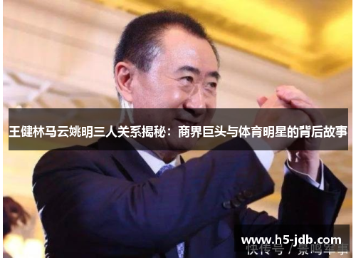 王健林马云姚明三人关系揭秘:商界巨头与体育明星的背后故事 王健林马云姚明三人关系揭秘:商界巨头与体育明星的背后故事