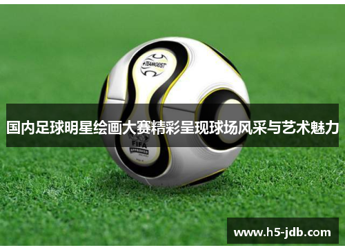 国内足球明星绘画大赛精彩呈现球场风采与艺术魅力 国内足球明星绘画大赛精彩呈现球场风采与艺术魅力