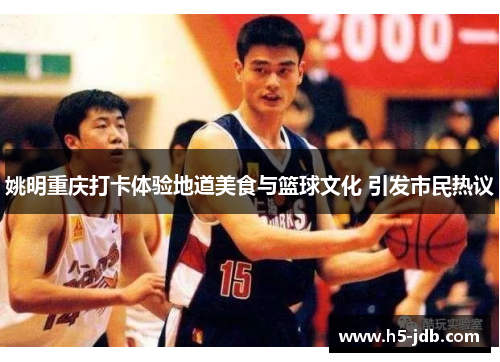 姚明重庆打卡体验地道美食与篮球文化 引发市民热议 姚明重庆打卡体验地道美食与篮球文化 引发市民热议