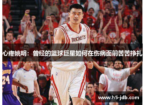 心疼姚明:曾经的篮球巨星如何在伤病面前苦苦挣扎 心疼姚明:曾经的篮球巨星如何在伤病面前苦苦挣扎