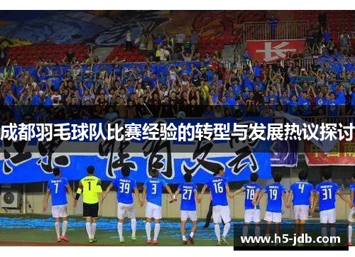成都羽毛球队比赛经验的转型与发展热议探讨