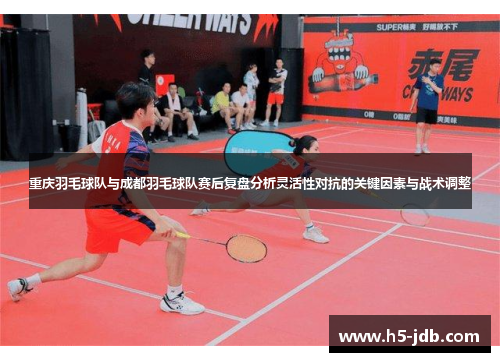 重庆羽毛球队与成都羽毛球队赛后复盘分析灵活性对抗的关键因素与战术调整