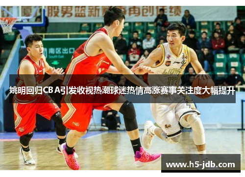 姚明回归CBA引发收视热潮球迷热情高涨赛事关注度大幅提升