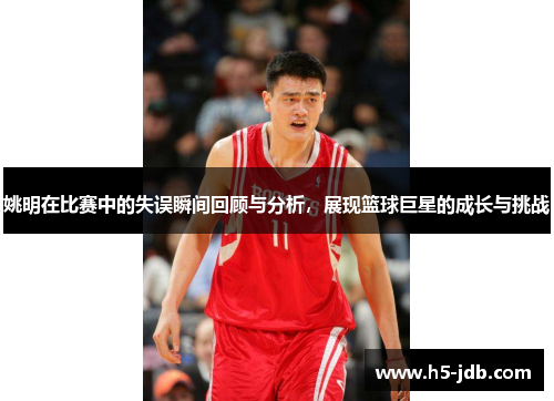 姚明在比赛中的失误瞬间回顾与分析，展现篮球巨星的成长与挑战