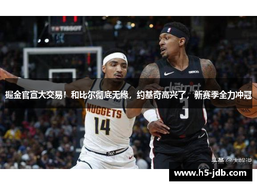 掘金官宣大交易!和比尔彻底无缘,约基奇高兴了,新赛季全力冲冠 掘金官宣大交易!和比尔彻底无缘,约基奇高兴了,新赛季全力冲冠