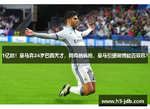 1亿欧！皇马弃24岁巴西天才，阿森纳疯抢，皇马引援赌博能否双赢？