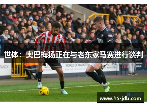 世体:奥巴梅扬正在与老东家马赛进行谈判 世体:奥巴梅扬正在与老东家马赛进行谈判