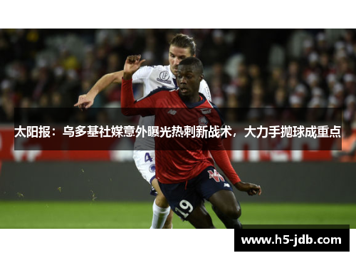 太阳报：乌多基社媒意外曝光热刺新战术，大力手抛球成重点