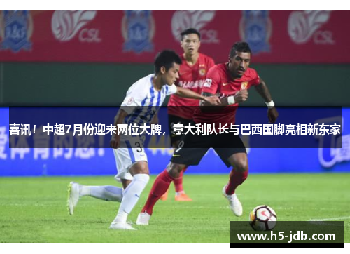 喜讯！中超7月份迎来两位大牌，意大利队长与巴西国脚亮相新东家