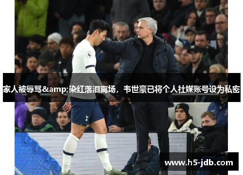 家人被辱骂&染红落泪离场,韦世豪已将个人社媒账号设为私密 家人被辱骂&染红落泪离场,韦世豪已将个人社媒账号设为私密