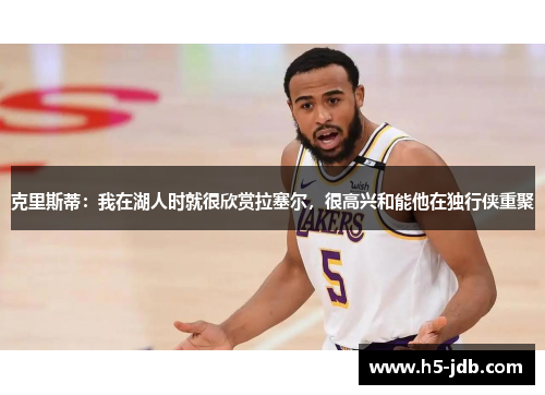 克里斯蒂:我在湖人时就很欣赏拉塞尔,很高兴和能他在独行侠重聚 克里斯蒂:我在湖人时就很欣赏拉塞尔,很高兴和能他在独行侠重聚