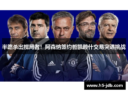 半路杀出搅局者!阿森纳签约哲凯赖什交易突遇挑战 半路杀出搅局者!阿森纳签约哲凯赖什交易突遇挑战