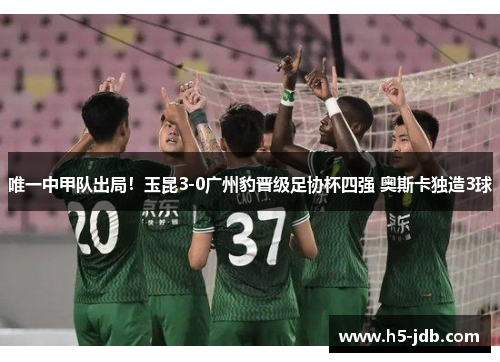 唯一中甲队出局！玉昆3-0广州豹晋级足协杯四强 奥斯卡独造3球