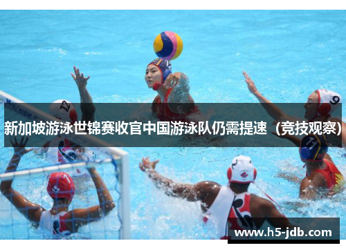 新加坡游泳世锦赛收官中国游泳队仍需提速(竞技观察) 新加坡游泳世锦赛收官中国游泳队仍需提速(竞技观察)