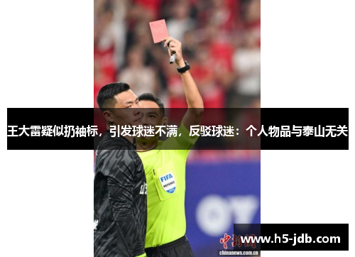 王大雷疑似扔袖标,引发球迷不满,反驳球迷:个人物品与泰山无关 王大雷疑似扔袖标,引发球迷不满,反驳球迷:个人物品与泰山无关