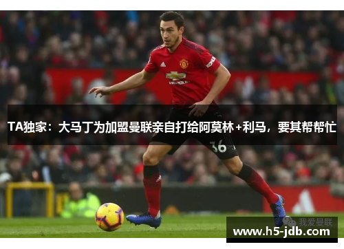 TA独家:大马丁为加盟曼联亲自打给阿莫林+利马,要其帮帮忙 TA独家:大马丁为加盟曼联亲自打给阿莫林+利马,要其帮帮忙