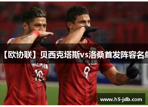 【欧协联】贝西克塔斯vs洛桑首发阵容名单 【欧协联】贝西克塔斯vs洛桑首发阵容名单