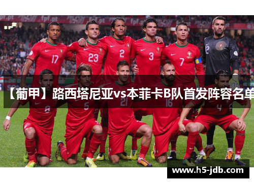 【葡甲】路西塔尼亚vs本菲卡B队首发阵容名单 【葡甲】路西塔尼亚vs本菲卡B队首发阵容名单