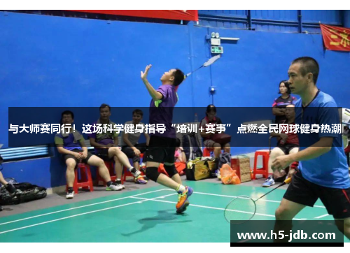 与大师赛同行!这场科学健身指导“培训+赛事”点燃全民网球健身热潮 与大师赛同行!这场科学健身指导“培训+赛事”点燃全民网球健身热潮